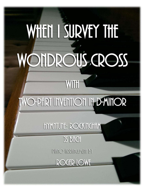 When I Survey the Wondrous Cross with Two-Part Invention in D-Minor (Arr. Roger Lowe) - 1. Hymn Tune Rockingham 2. JS Bach (Piano Solo)